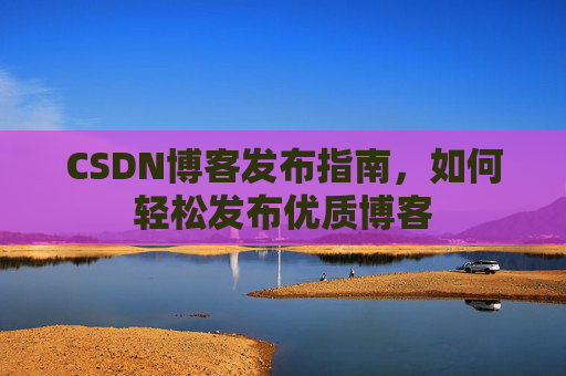 CSDN博客发布指南，如何轻松发布优质博客